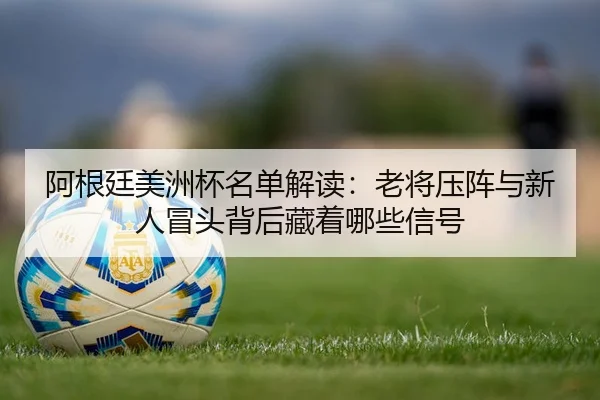阿根廷美洲杯名单解读：老将压阵与新人冒头背后藏着哪些信号