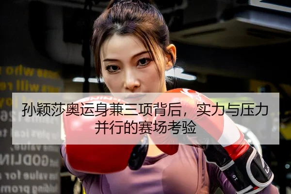 孙颖莎奥运身兼三项背后，实力与压力并行的赛场考验