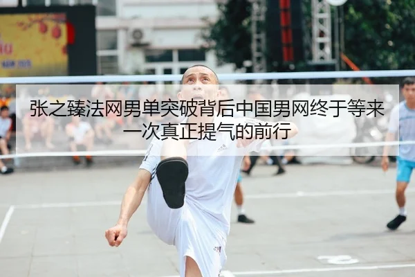 张之臻法网男单突破背后中国男网终于等来一次真正提气的前行