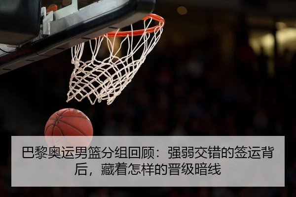 巴黎奥运男篮分组回顾：强弱交错的签运背后，藏着怎样的晋级暗线
